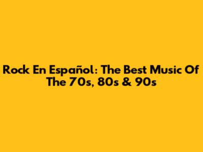 Rock En Español: The Best Music Of The 70s, 80s & 90s