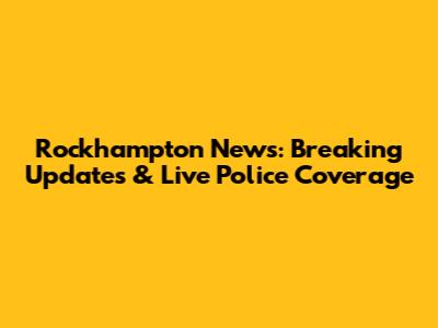 Rockhampton News: Breaking Updates & Live Police Coverage