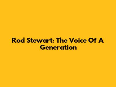 Rod Stewart: The Voice Of A Generation
