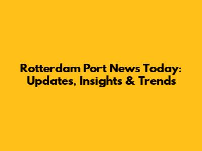 Rotterdam Port News Today: Updates, Insights & Trends