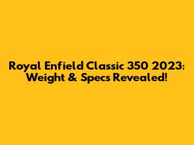 Royal Enfield Classic 350 2023: Weight & Specs Revealed!