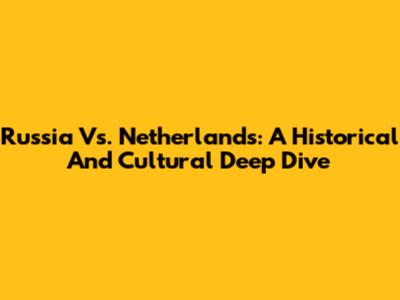 Russia Vs. Netherlands: A Historical And Cultural Deep Dive