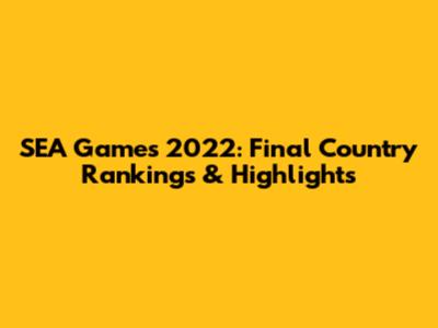 SEA Games 2022: Final Country Rankings & Highlights