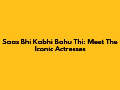 Saas Bhi Kabhi Bahu Thi: Meet The Iconic Actresses