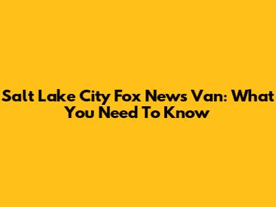 Salt Lake City Fox News Van: What You Need To Know