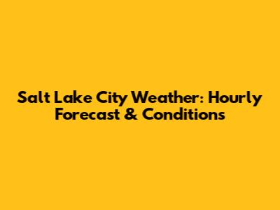 Salt Lake City Weather: Hourly Forecast & Conditions
