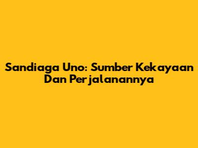 Sandiaga Uno: Sumber Kekayaan Dan Perjalanannya