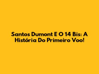 Santos Dumont E O 14 Bis: A História Do Primeiro Voo!