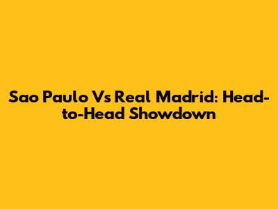 Sao Paulo Vs Real Madrid: Head-to-Head Showdown