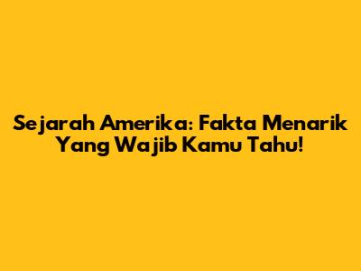 Sejarah Amerika: Fakta Menarik Yang Wajib Kamu Tahu!