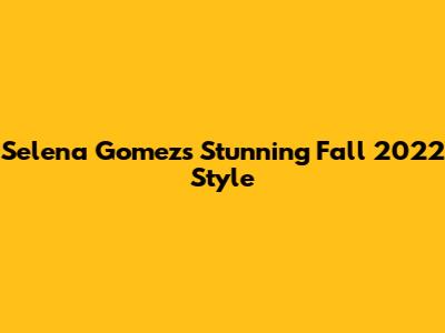 Selena Gomez's Stunning Fall 2022 Style