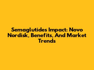 Semaglutide's Impact: Novo Nordisk, Benefits, And Market Trends