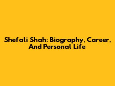 Shefali Shah: Biography, Career, And Personal Life