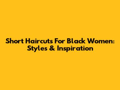 Short Haircuts For Black Women: Styles & Inspiration
