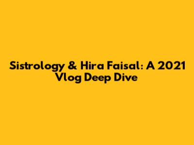 Sistrology & Hira Faisal: A 2021 Vlog Deep Dive