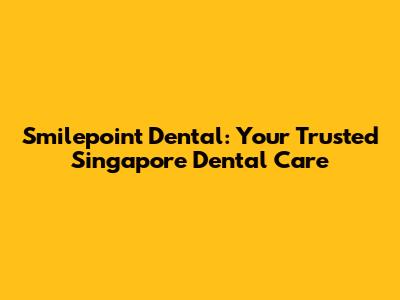 Smilepoint Dental: Your Trusted Singapore Dental Care