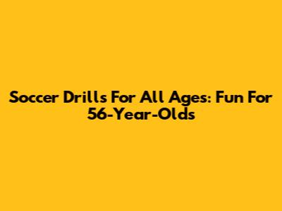 Soccer Drills For All Ages: Fun For 56-Year-Olds