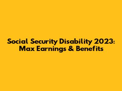 Social Security Disability 2023: Max Earnings & Benefits