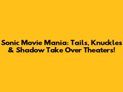Sonic Movie Mania: Tails, Knuckles & Shadow Take Over Theaters!