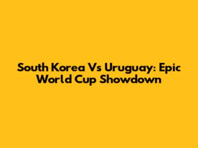 South Korea Vs Uruguay: Epic World Cup Showdown