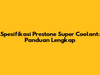 Spesifikasi Prestone Super Coolant: Panduan Lengkap