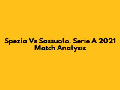 Spezia Vs Sassuolo: Serie A 2021 Match Analysis