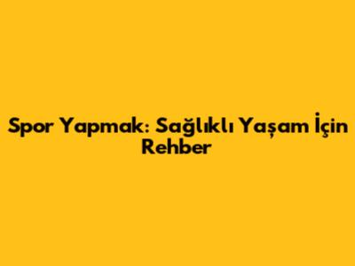 Spor Yapmak: Sağlıklı Yaşam İçin Rehber