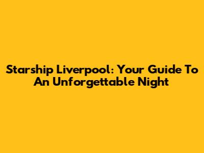 Starship Liverpool: Your Guide To An Unforgettable Night
