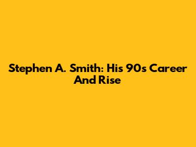 Stephen A. Smith: His 90s Career And Rise