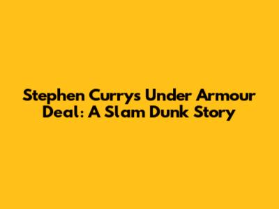Stephen Curry's Under Armour Deal: A Slam Dunk Story