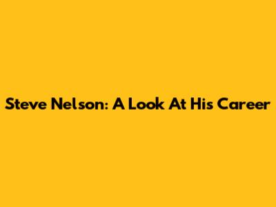 Steve Nelson: A Look At His Career