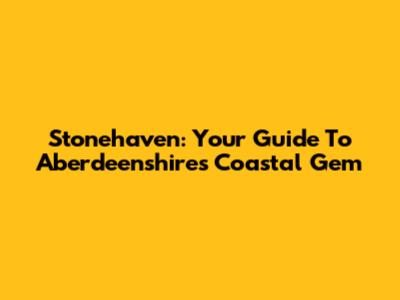Stonehaven: Your Guide To Aberdeenshire's Coastal Gem