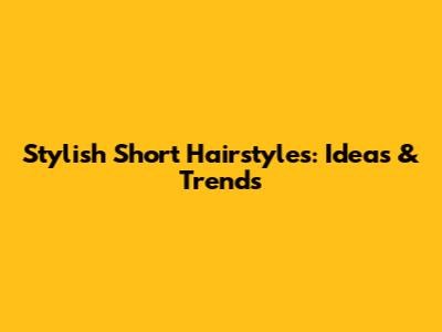Stylish Short Hairstyles: Ideas & Trends