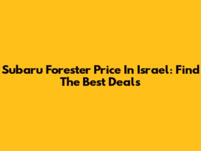 Subaru Forester Price In Israel: Find The Best Deals