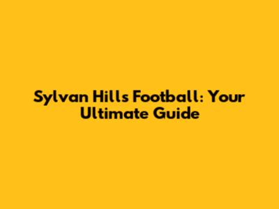 Sylvan Hills Football: Your Ultimate Guide