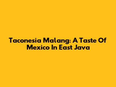 Taconesia Malang: A Taste Of Mexico In East Java