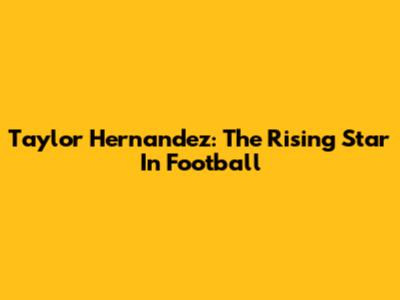 Taylor Hernandez: The Rising Star In Football