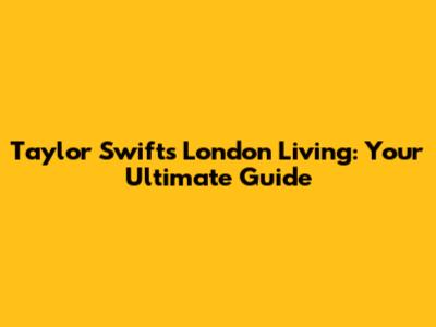 Taylor Swift's London Living: Your Ultimate Guide