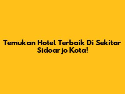 Temukan Hotel Terbaik Di Sekitar Sidoarjo Kota!
