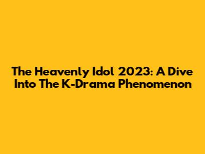 The Heavenly Idol 2023: A Dive Into The K-Drama Phenomenon