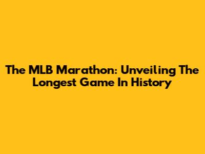 The MLB Marathon: Unveiling The Longest Game In History