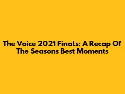 The Voice 2021 Finals: A Recap Of The Season's Best Moments