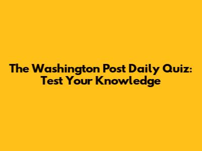 The Washington Post Daily Quiz: Test Your Knowledge
