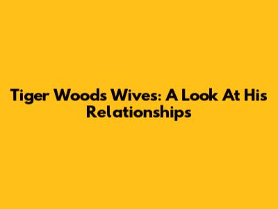 Tiger Woods' Wives: A Look At His Relationships