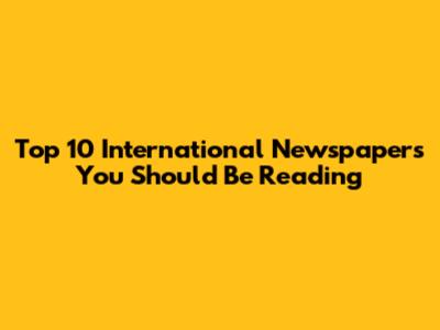 Top 10 International Newspapers You Should Be Reading