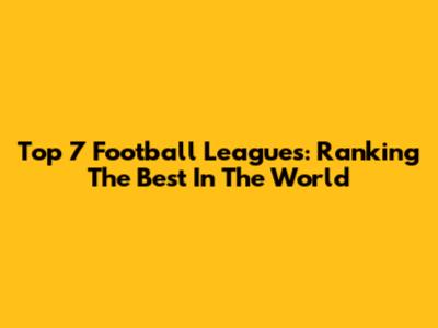 Top 7 Football Leagues: Ranking The Best In The World