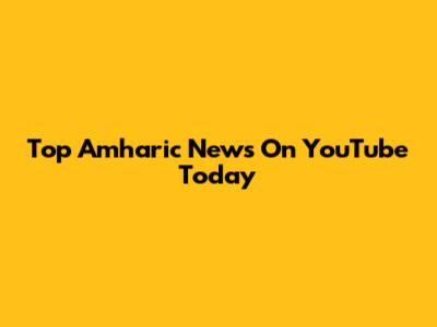 Top Amharic News On YouTube Today