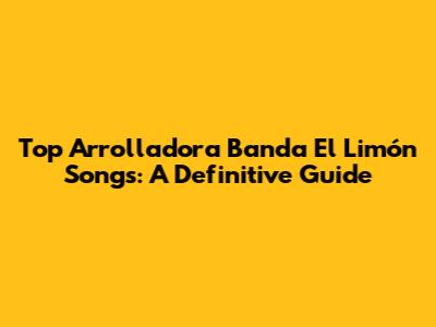 Top Arrolladora Banda El Limón Songs: A Definitive Guide