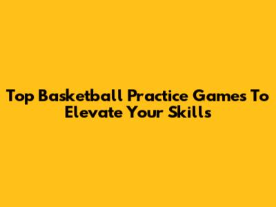 Top Basketball Practice Games To Elevate Your Skills
