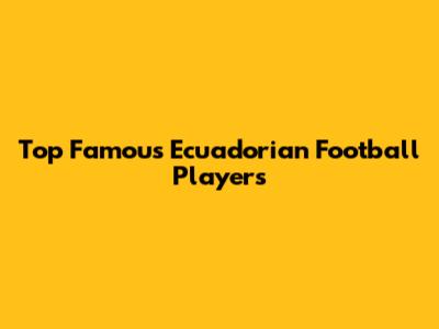 Top Famous Ecuadorian Football Players